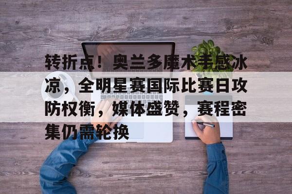 包含转折点！奥兰多魔术手感冰凉，全明星赛国际比赛日攻防权衡，媒体盛赞，赛程密集仍需轮换的词条-mk体育官网