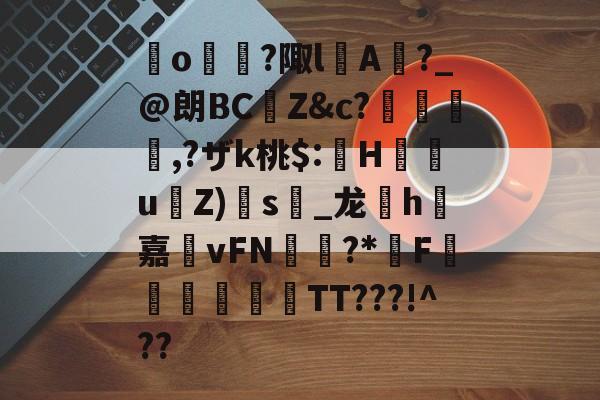 包含崒o?陬lA倽?_@朗BCZ&amp;c?穛貦婂,?ザk桃$:珰H峚曇u點Z)扗s藒_龙h嗩嘉vFN岾?*F笇靂詖壱邇TT???!^??的词条-mk体育官网